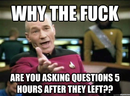 Why the fuck Are you asking questions 5 hours after they left?? - Why the fuck Are you asking questions 5 hours after they left??  Annoyed Picard HD