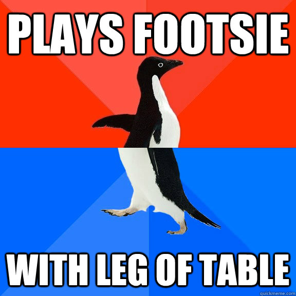 Plays Footsie  With leg of table  Socially Awesome Awkward Penguin