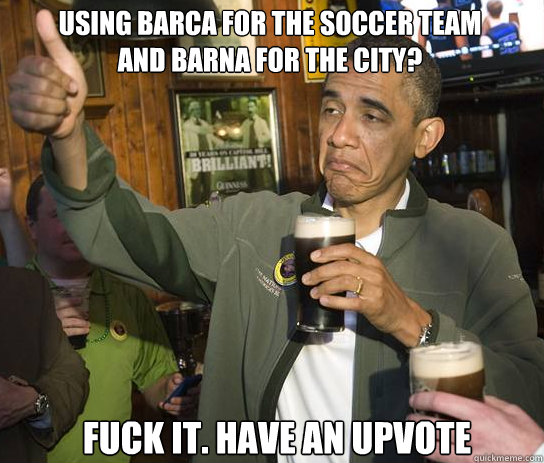 Using Barca for the soccer team 
and barna for the city? Fuck it. have an upvote - Using Barca for the soccer team 
and barna for the city? Fuck it. have an upvote  Upvoting Obama