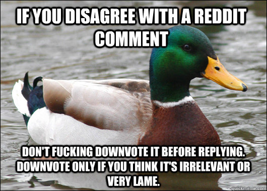 if you disagree with a Reddit comment Don't fucking downvote it before replying. Downvote only if you think it's irrelevant or very lame.  Actual Advice Mallard