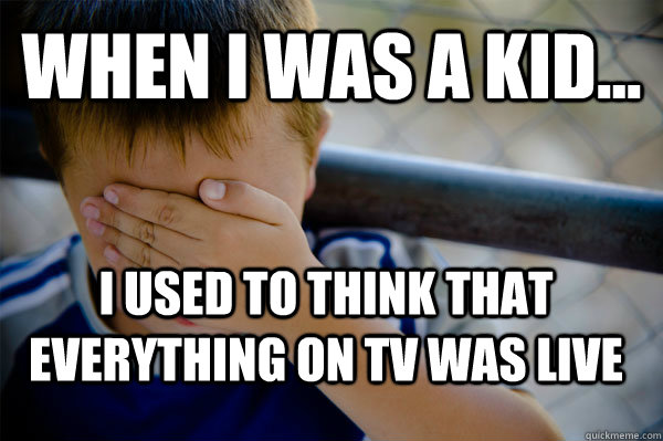 WHEN I WAS A KID... I used to think that everything on tv was live  Confession kid