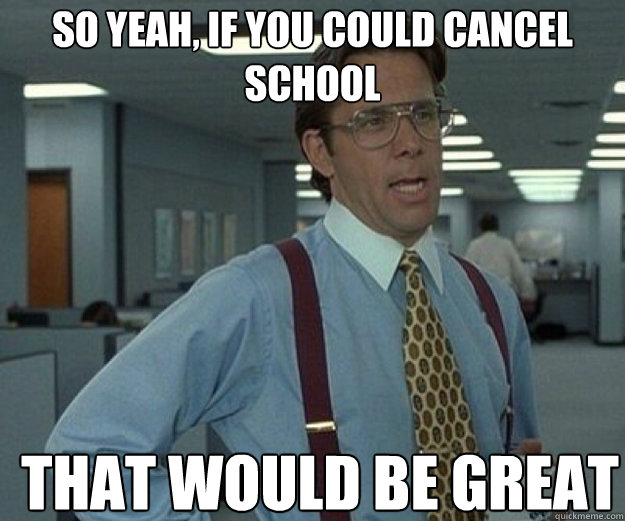 So yeah, If you could cancel school THAT WOULD BE GREAT - So yeah, If you could cancel school THAT WOULD BE GREAT  that would be great