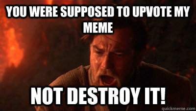 YOU WERE SUPPOSED TO UPVOTE MY MEME not destroy IT!  Epic Fucking Obi Wan