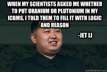 when my scientists asked me whether to put uranium or plutonium in my icbms, i told them to fill it with logic and reason -jet li  Good Guy Kim Jong Un