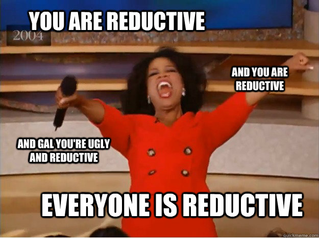 You are reductive everyone is reductive and you are reductive and gal you're ugly and reductive - You are reductive everyone is reductive and you are reductive and gal you're ugly and reductive  oprah you get a car