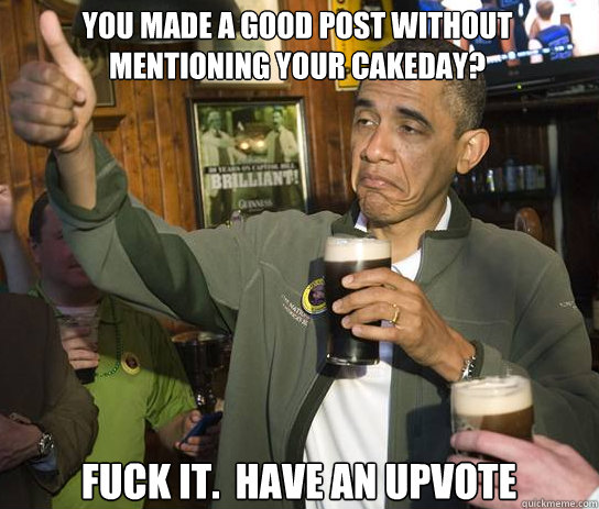 You made a good post without mentioning your cakeday? Fuck it.  Have an upvote  Upvoting Obama