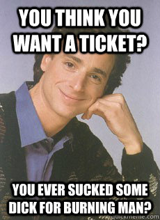 you think you want a ticket? you ever sucked some dick for burning man?  Bob saget