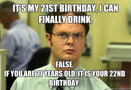 It's my 21st birthday, I can finally drink. False.
If you are 21 years old, it is your 22nd birthday.  - It's my 21st birthday, I can finally drink. False.
If you are 21 years old, it is your 22nd birthday.   Dwight