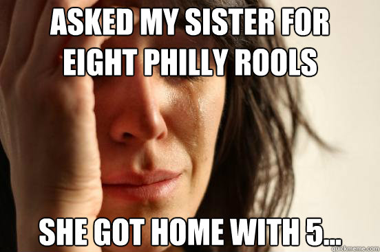 asked my sister for 
eight philly rools she got home with 5...  First World Problems