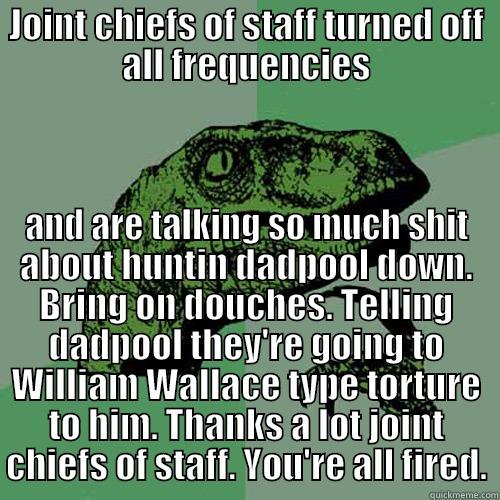 JOINT CHIEFS OF STAFF TURNED OFF ALL FREQUENCIES AND ARE TALKING SO MUCH SHIT ABOUT HUNTIN DADPOOL DOWN. BRING ON DOUCHES. TELLING DADPOOL THEY'RE GOING TO WILLIAM WALLACE TYPE TORTURE TO HIM. THANKS A LOT JOINT CHIEFS OF STAFF. YOU'RE ALL FIRED. Philosoraptor