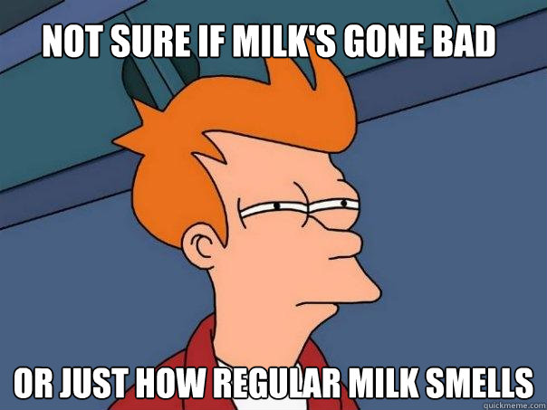 Not sure if milk's gone bad Or just how regular milk smells - Not sure if milk's gone bad Or just how regular milk smells  Futurama Fry