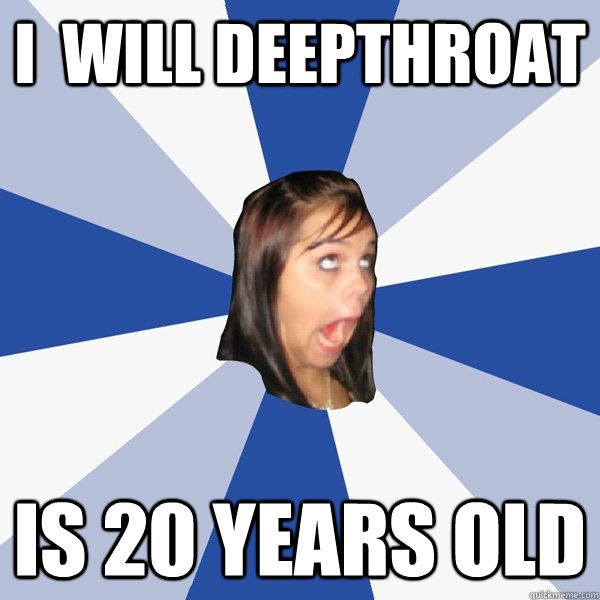 I  will deepthroat Is 20 years old  Annoying Facebook Girl
