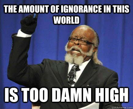 The amount of ignorance in this world is too damn high  Too Damn High