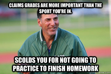 Claims grades are more important than the sport you're in. scolds you for not going to practice to finish homework - Claims grades are more important than the sport you're in. scolds you for not going to practice to finish homework  Scumbag Coach