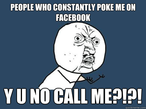 people who constantly poke me on facebook y u no CALL ME?!?!  Y U No