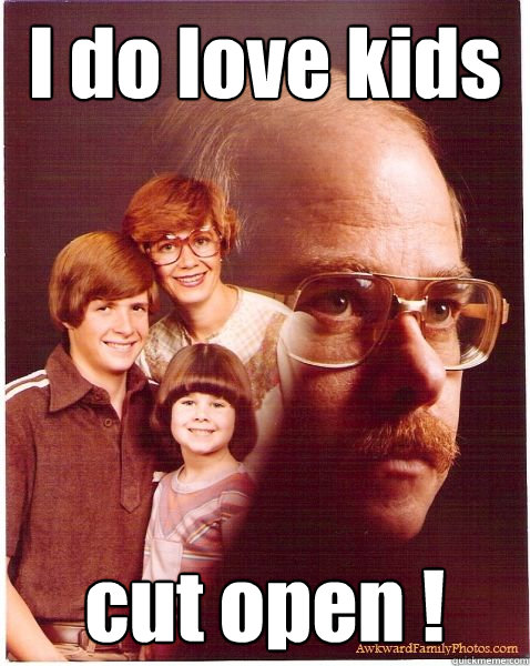 I do love kids cut open !  Vengeance Dad
