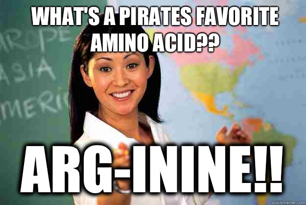 What's a pirates favorite amino acid?? Arg-inine!!  Unhelpful High School Teacher
