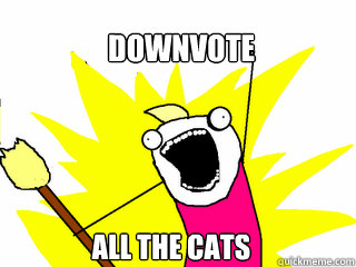 Downvote all the cats - Downvote all the cats  All The Things