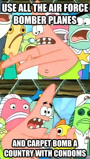 Use all the air force bomber planes And carpet bomb a country with condoms  Push it somewhere else Patrick