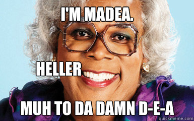 I'm Madea.  Muh to da damn D-E-A heller  