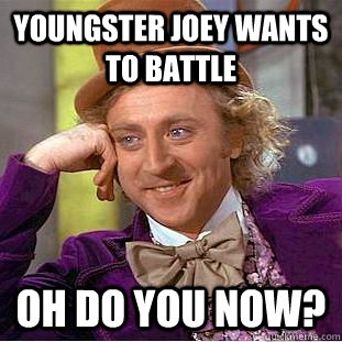 youngster joey wants to battle oh do you now?  Creepy Wonka