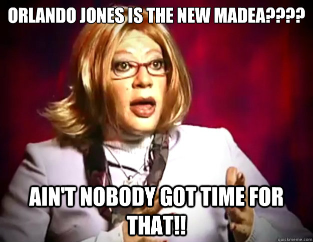 ORLANDO JONES IS THE NEW MADEA???? AIN'T NOBODY GOT TIME FOR THAT!!  