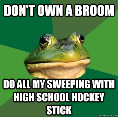 Don't own a broom Do all my sweeping with high school hockey stick  Foul Bachelor Frog