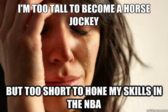 I'm too tall to become a horse Jockey but too short to hone my skills in the NBA - I'm too tall to become a horse Jockey but too short to hone my skills in the NBA  First World Problems