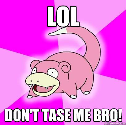 LOL DON'T TASE ME BRO!  