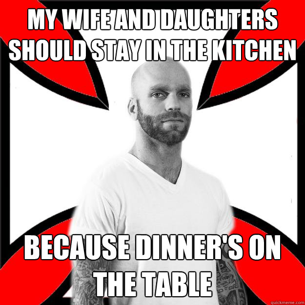 my wife and daughters should stay in the kitchen because dinner's on the table  Skinhead with a Heart of Gold