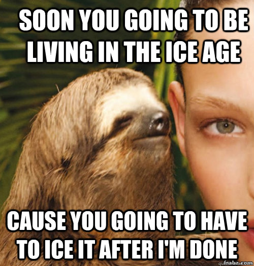 soon you going to be living in the ice age  cause you going to have to ice it after I'm done - soon you going to be living in the ice age  cause you going to have to ice it after I'm done  rape sloth