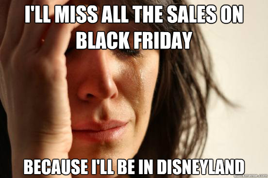 I'll miss all the sales on Black Friday Because I'll be in Disneyland  First World Problems