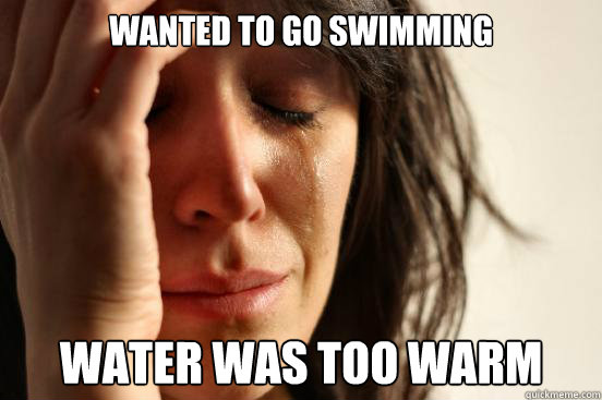 wanted to go swimming water was too warm  First World Problems