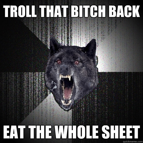 Troll that bitch back eat the whole sheet  Insanity Wolf