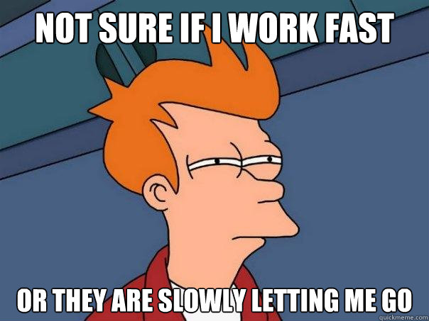 Not sure if I work fast Or they are slowly letting me go - Not sure if I work fast Or they are slowly letting me go  Futurama Fry