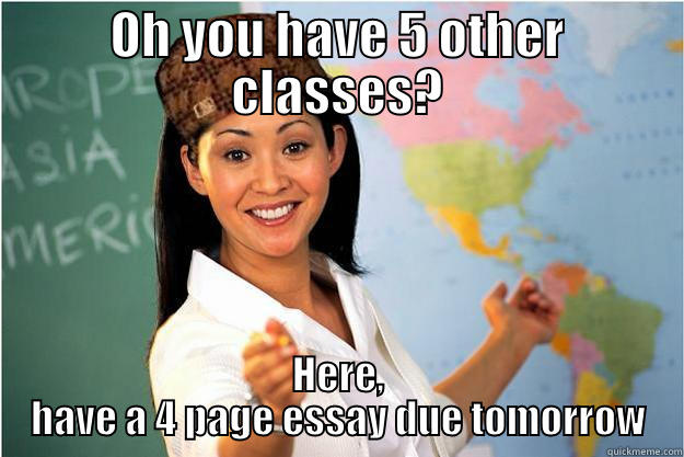 OH YOU HAVE 5 OTHER CLASSES? HERE, HAVE A 4 PAGE ESSAY DUE TOMORROW Scumbag Teacher