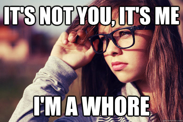 It's not you, it's me I'm a whore  Rebound Girlfriend