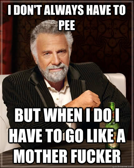 I don't always have to pee  but when I do I have to go like a mother fucker  The Most Interesting Man In The World