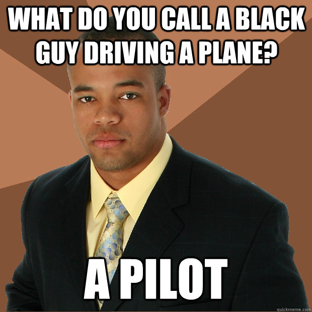 what do you call a black guy driving a plane? a pilot  Successful Black Man