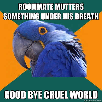 Roommate mutters something under his breath Good bye cruel world  Paranoid Parrot