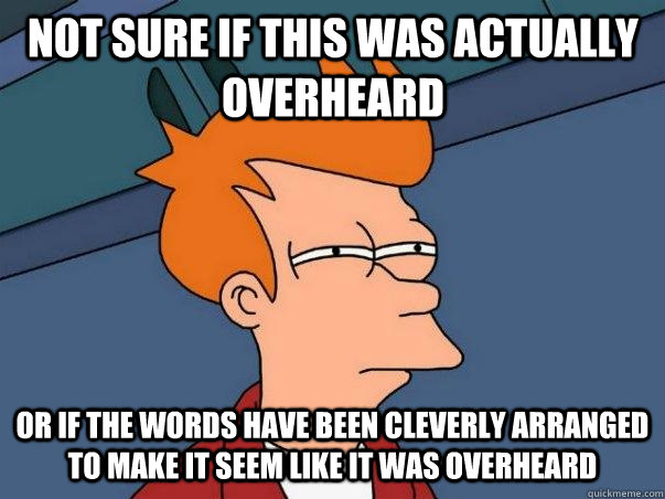 not sure if this was actually overheard or if the words have been cleverly arranged to make it seem like it was overheard  