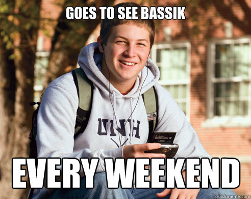 Goes to see bassik EVERY weekend  College Freshman