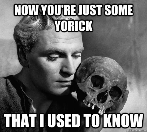 Now you're just some Yorick that I used to know - Now you're just some Yorick that I used to know  Yorick