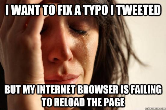 I want to fix a typo i tweeted but my internet browser is failing to reload the page  First World Problems