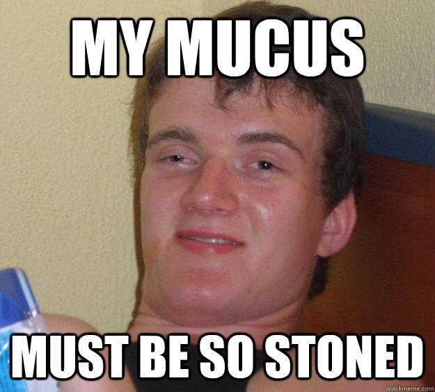 My Mucus must be so stoned  10 Guy