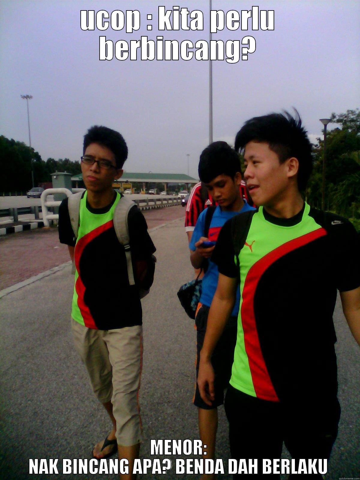 UCOP : KITA PERLU BERBINCANG? MENOR: NAK BINCANG APA? BENDA DAH BERLAKU Misc