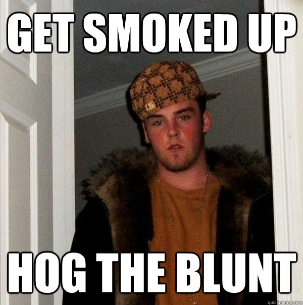 Get smoked up hog the blunt  Scumbag Steve
