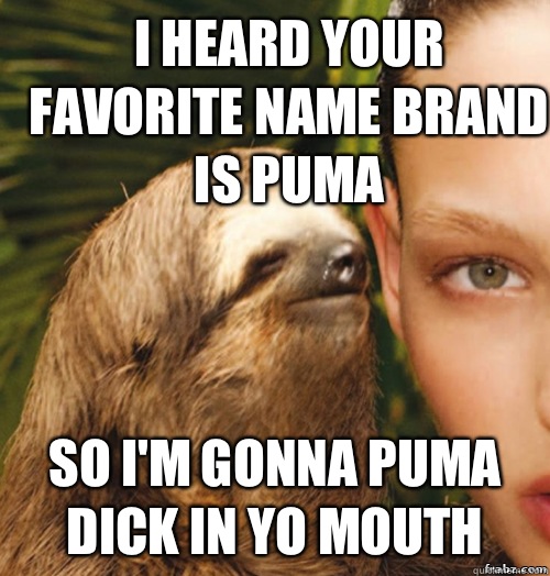 I heard your favorite name brand Is puma  So I'm gonna puma dick in yo mouth   rape sloth