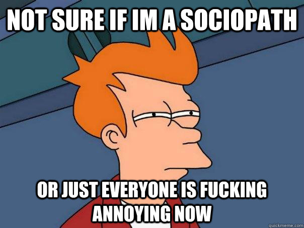 Not sure if im a sociopath Or just everyone is fucking annoying now - Not sure if im a sociopath Or just everyone is fucking annoying now  Futurama Fry