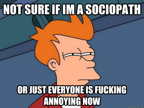 Not sure if im a sociopath Or just everyone is fucking annoying now  Futurama Fry